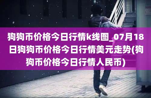 狗狗币价格今日行情k线图_07月18日狗狗币价格今日行情美元走势(狗狗币价格今日行情人民币)