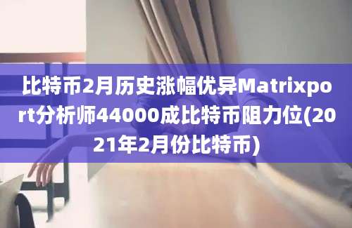 比特币2月历史涨幅优异Matrixport分析师44000成比特币阻力位(2021年2月份比特币)