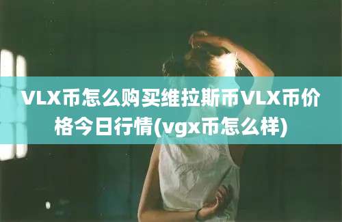 VLX币怎么购买维拉斯币VLX币价格今日行情(vgx币怎么样)