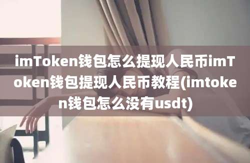 imToken钱包怎么提现人民币imToken钱包提现人民币教程(imtoken钱包怎么没有usdt)