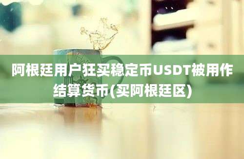 阿根廷用户狂买稳定币USDT被用作结算货币(买阿根廷区)