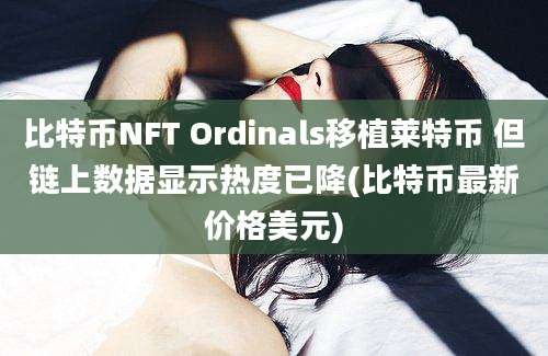 比特币NFT Ordinals移植莱特币 但链上数据显示热度已降(比特币最新价格美元)