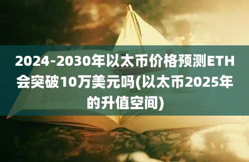 2024-2030年以太币价格预测ETH会突破10万美元吗(以太币2025年的升值空间)