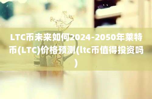 LTC币未来如何2024-2050年莱特币(LTC)价格预测(ltc币值得投资吗)