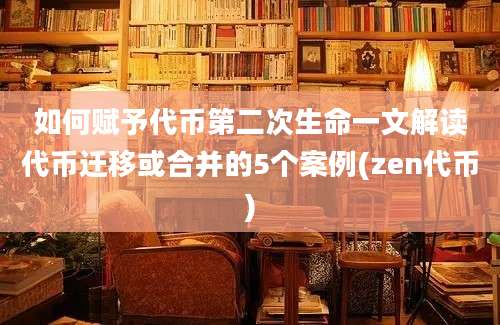 如何赋予代币第二次生命一文解读代币迁移或合并的5个案例(zen代币)