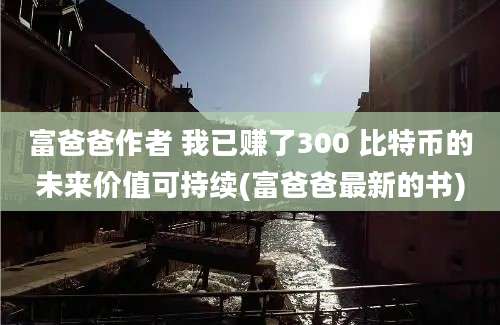 富爸爸作者 我已赚了300 比特币的未来价值可持续(富爸爸最新的书)