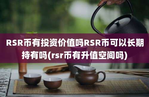 RSR币有投资价值吗RSR币可以长期持有吗(rsr币有升值空间吗)