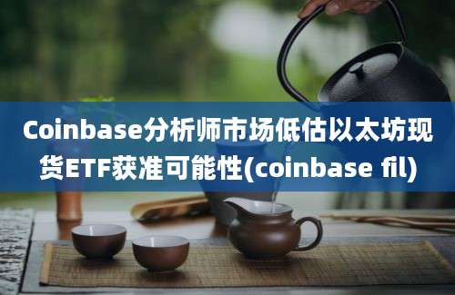 Coinbase分析师市场低估以太坊现货ETF获准可能性(coinbase fil)