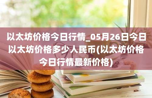 以太坊价格今日行情_05月26日今日以太坊价格多少人民币(以太坊价格今日行情最新价格)