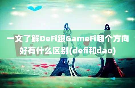 一文了解DeFi跟GameFi哪个方向好有什么区别(defi和dao)