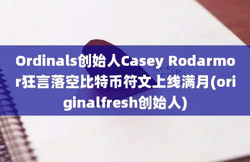 Ordinals创始人Casey Rodarmor狂言落空比特币符文上线满月(originalfresh创始人)