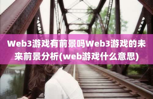 Web3游戏有前景吗Web3游戏的未来前景分析(web游戏什么意思)