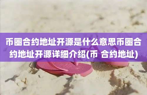 币圈合约地址开源是什么意思币圈合约地址开源详细介绍(币 合约地址)