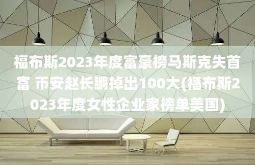 福布斯2023年度富豪榜马斯克失首富 币安赵长鹏掉出100大(福布斯2023年度女性企业家榜单美国)