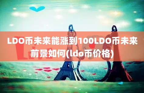 LDO币未来能涨到100LDO币未来前景如何(ldo币价格)