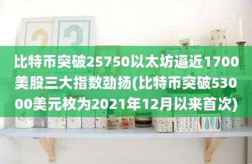 比特币突破25750以太坊逼近1700美股三大指数劲扬(比特币突破53000美元枚为2021年12月以来首次)