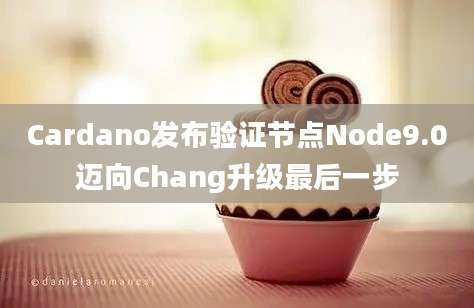 Cardano发布验证节点Node9.0迈向Chang升级最后一步