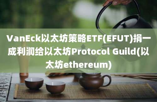 VanEck以太坊策略ETF(EFUT)捐一成利润给以太坊Protocol Guild(以太坊ethereum)