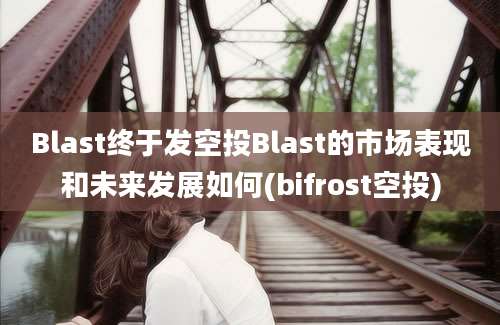 Blast终于发空投Blast的市场表现和未来发展如何(bifrost空投)