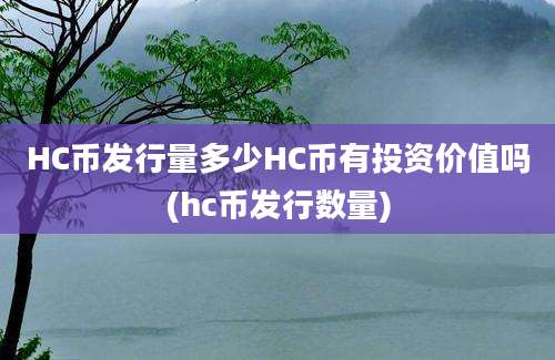 HC币发行量多少HC币有投资价值吗(hc币发行数量)