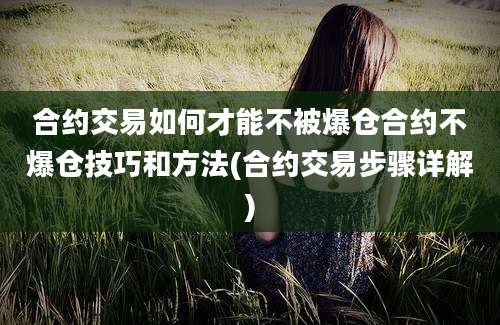 合约交易如何才能不被爆仓合约不爆仓技巧和方法(合约交易步骤详解)