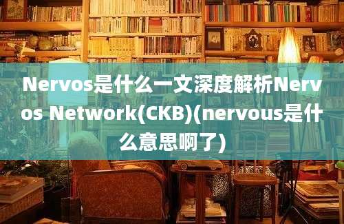 Nervos是什么一文深度解析Nervos Network(CKB)(nervous是什么意思啊了)