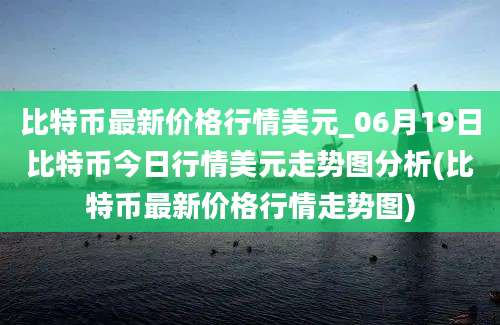 比特币最新价格行情美元_06月19日比特币今日行情美元走势图分析(比特币最新价格行情走势图)