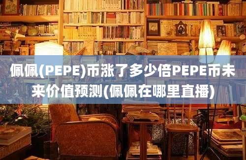 佩佩(PEPE)币涨了多少倍PEPE币未来价值预测(佩佩在哪里直播)