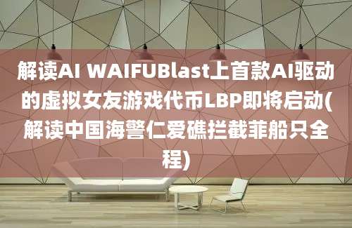 解读AI WAIFUBlast上首款AI驱动的虚拟女友游戏代币LBP即将启动(解读中国海警仁爱礁拦截菲船只全程)