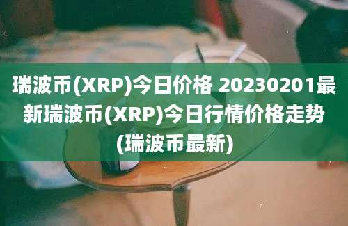 瑞波币(XRP)今日价格 20230201最新瑞波币(XRP)今日行情价格走势(瑞波币最新)