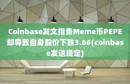 Coinbase发文指责Meme币PEPE却导致自身股价下跌3.66(coinbase发送规定)