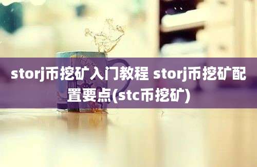 storj币挖矿入门教程 storj币挖矿配置要点(stc币挖矿)