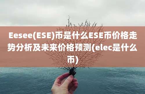 Eesee(ESE)币是什么ESE币价格走势分析及未来价格预测(elec是什么币)