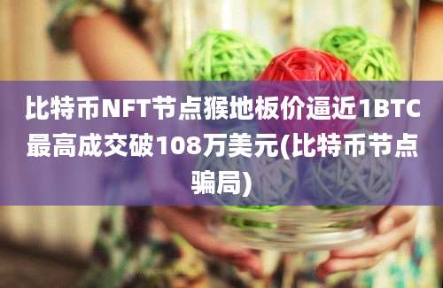 比特币NFT节点猴地板价逼近1BTC最高成交破108万美元(比特币节点骗局)