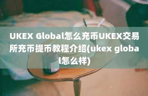 UKEX Global怎么充币UKEX交易所充币提币教程介绍(ukex global怎么样)