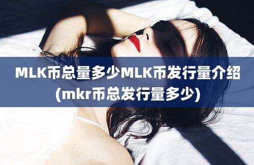 MLK币总量多少MLK币发行量介绍(mkr币总发行量多少)