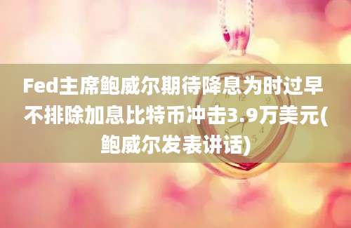 Fed主席鲍威尔期待降息为时过早 不排除加息比特币冲击3.9万美元(鲍威尔发表讲话)