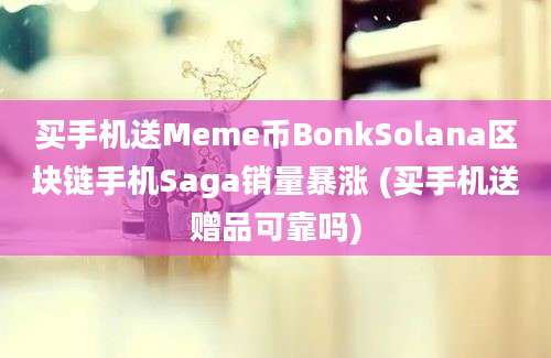 买手机送Meme币BonkSolana区块链手机Saga销量暴涨 (买手机送赠品可靠吗)