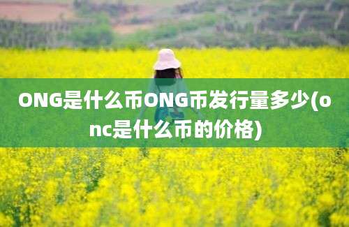 ONG是什么币ONG币发行量多少(onc是什么币的价格)