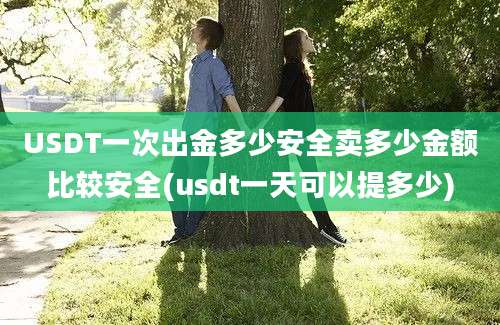 USDT一次出金多少安全卖多少金额比较安全(usdt一天可以提多少)