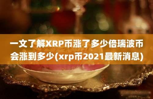 一文了解XRP币涨了多少倍瑞波币会涨到多少(xrp币2021最新消息)