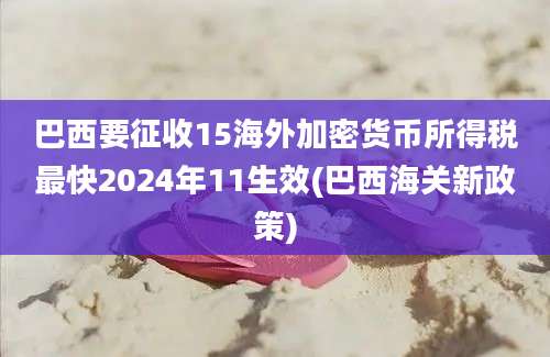 巴西要征收15海外加密货币所得税最快2024年11生效(巴西海关新政策)