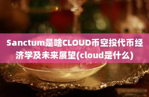 Sanctum是啥CLOUD币空投代币经济学及未来展望(cloud是什么)