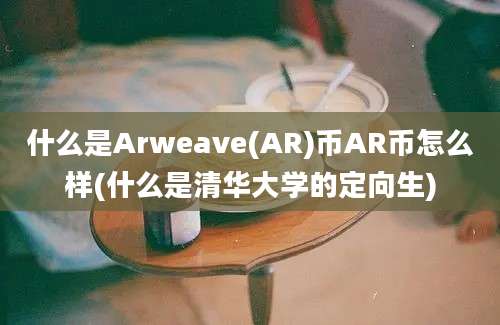 什么是Arweave(AR)币AR币怎么样(什么是清华大学的定向生)