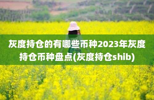 灰度持仓的有哪些币种2023年灰度持仓币种盘点(灰度持仓shib)