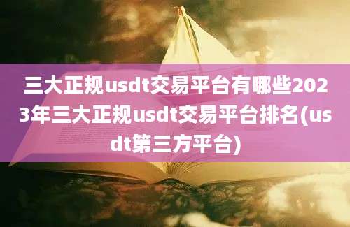 三大正规usdt交易平台有哪些2023年三大正规usdt交易平台排名(usdt第三方平台)