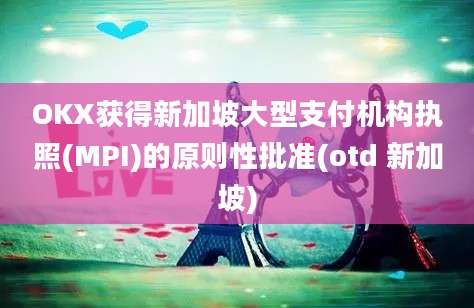 OKX获得新加坡大型支付机构执照(MPI)的原则性批准(otd 新加坡)