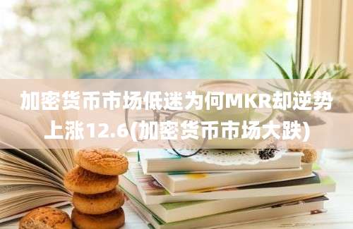 加密货币市场低迷为何MKR却逆势上涨12.6(加密货币市场大跌)