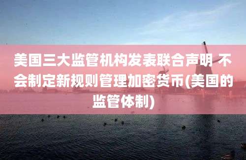 美国三大监管机构发表联合声明 不会制定新规则管理加密货币(美国的监管体制)