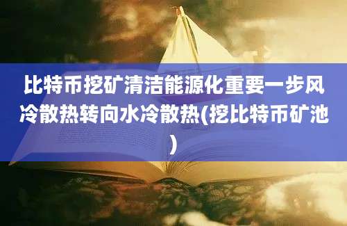 比特币挖矿清洁能源化重要一步风冷散热转向水冷散热(挖比特币矿池)